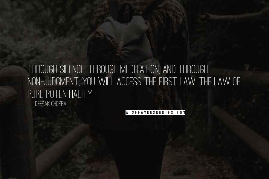 Deepak Chopra Quotes: Through silence, through meditation, and through non-judgment, you will access the first law, the Law of Pure Potentiality.