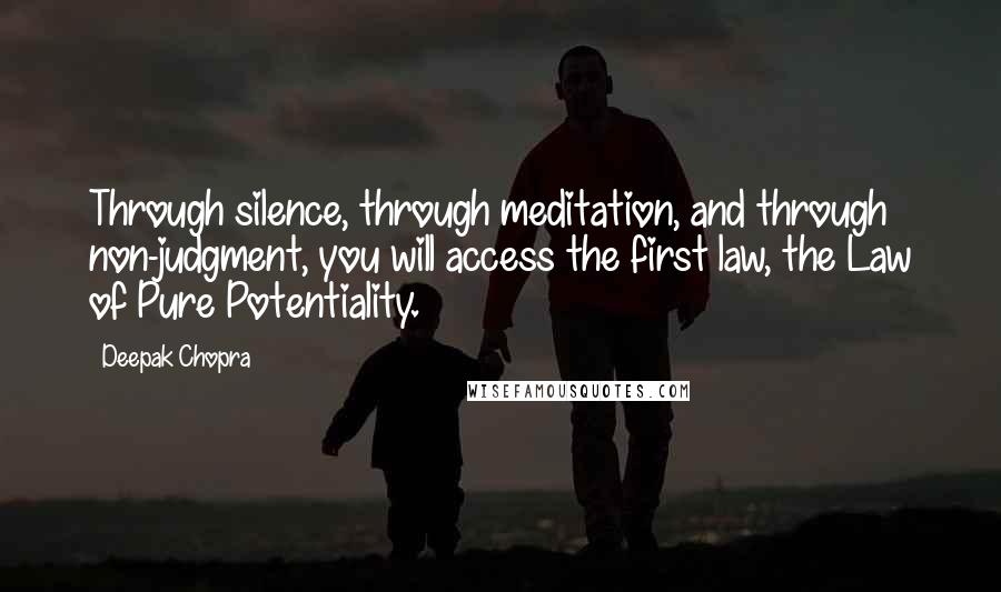 Deepak Chopra Quotes: Through silence, through meditation, and through non-judgment, you will access the first law, the Law of Pure Potentiality.