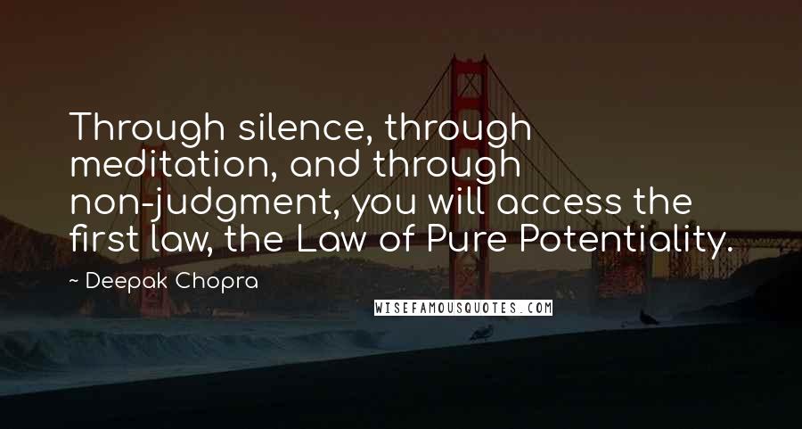 Deepak Chopra Quotes: Through silence, through meditation, and through non-judgment, you will access the first law, the Law of Pure Potentiality.