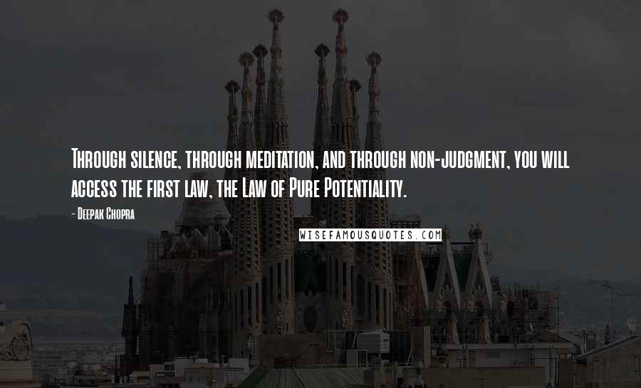 Deepak Chopra Quotes: Through silence, through meditation, and through non-judgment, you will access the first law, the Law of Pure Potentiality.