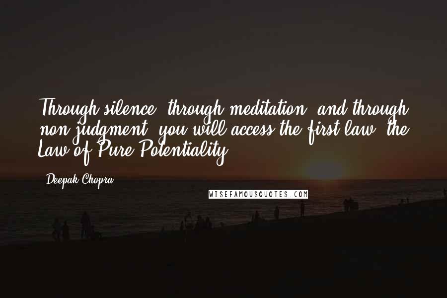 Deepak Chopra Quotes: Through silence, through meditation, and through non-judgment, you will access the first law, the Law of Pure Potentiality.