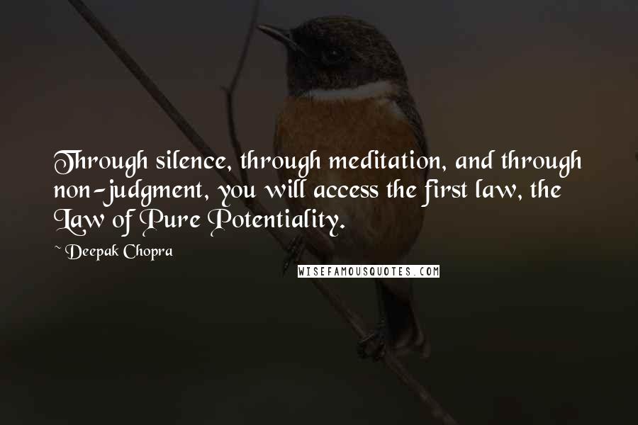 Deepak Chopra Quotes: Through silence, through meditation, and through non-judgment, you will access the first law, the Law of Pure Potentiality.