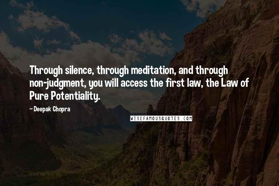 Deepak Chopra Quotes: Through silence, through meditation, and through non-judgment, you will access the first law, the Law of Pure Potentiality.