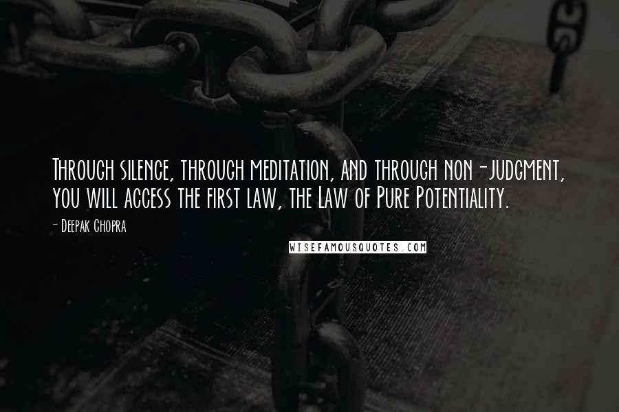 Deepak Chopra Quotes: Through silence, through meditation, and through non-judgment, you will access the first law, the Law of Pure Potentiality.