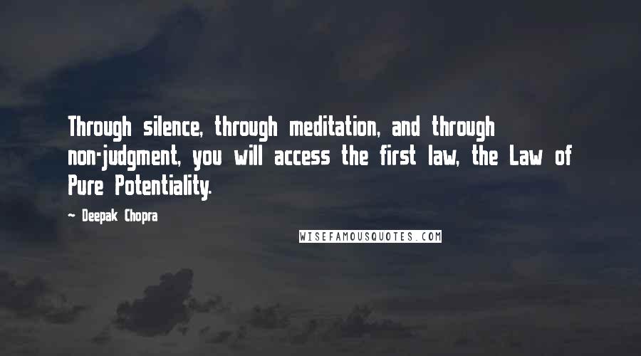 Deepak Chopra Quotes: Through silence, through meditation, and through non-judgment, you will access the first law, the Law of Pure Potentiality.