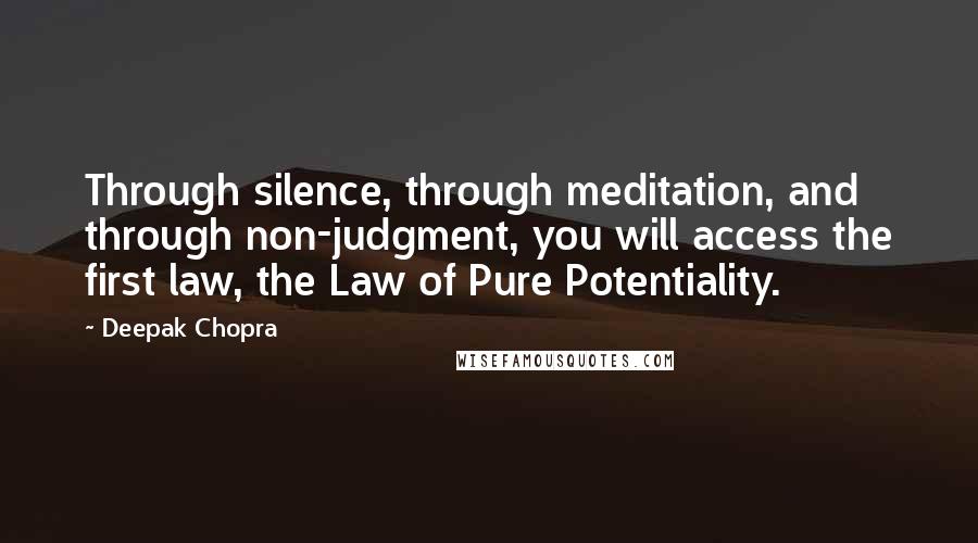 Deepak Chopra Quotes: Through silence, through meditation, and through non-judgment, you will access the first law, the Law of Pure Potentiality.