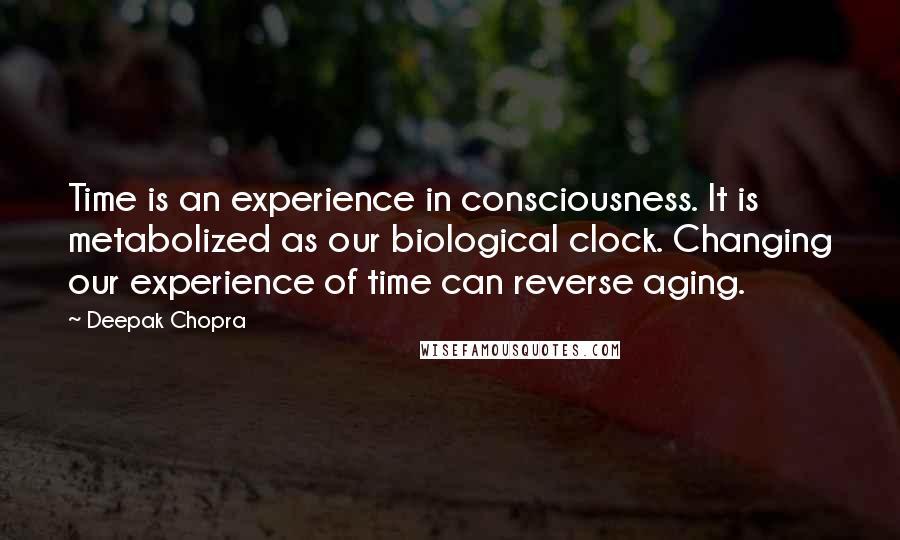 Deepak Chopra Quotes: Time is an experience in consciousness. It is metabolized as our biological clock. Changing our experience of time can reverse aging.