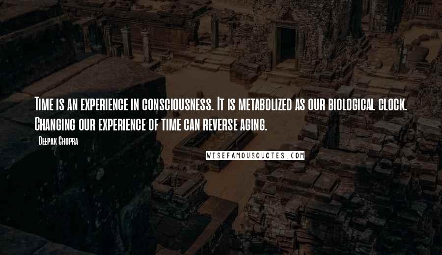 Deepak Chopra Quotes: Time is an experience in consciousness. It is metabolized as our biological clock. Changing our experience of time can reverse aging.