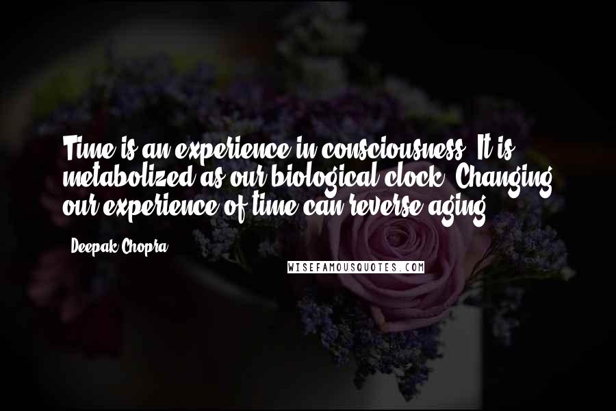 Deepak Chopra Quotes: Time is an experience in consciousness. It is metabolized as our biological clock. Changing our experience of time can reverse aging.