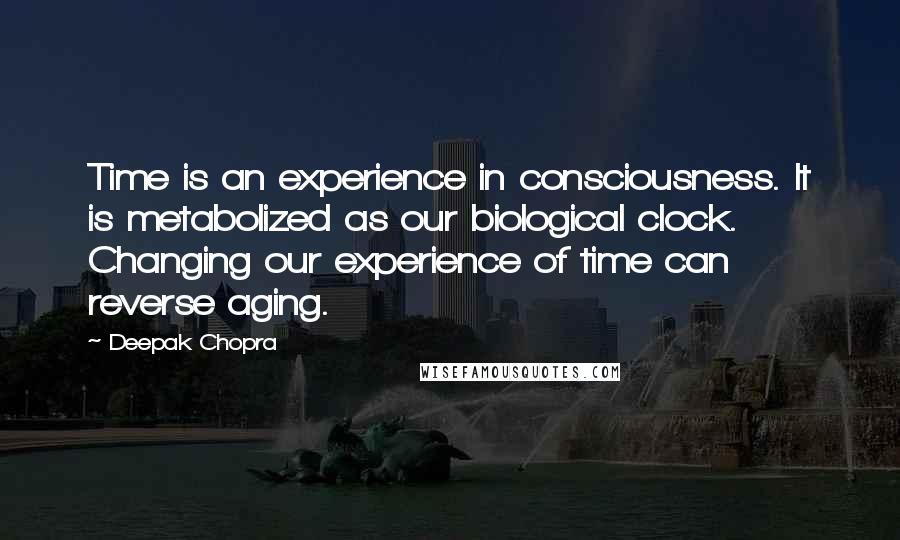 Deepak Chopra Quotes: Time is an experience in consciousness. It is metabolized as our biological clock. Changing our experience of time can reverse aging.