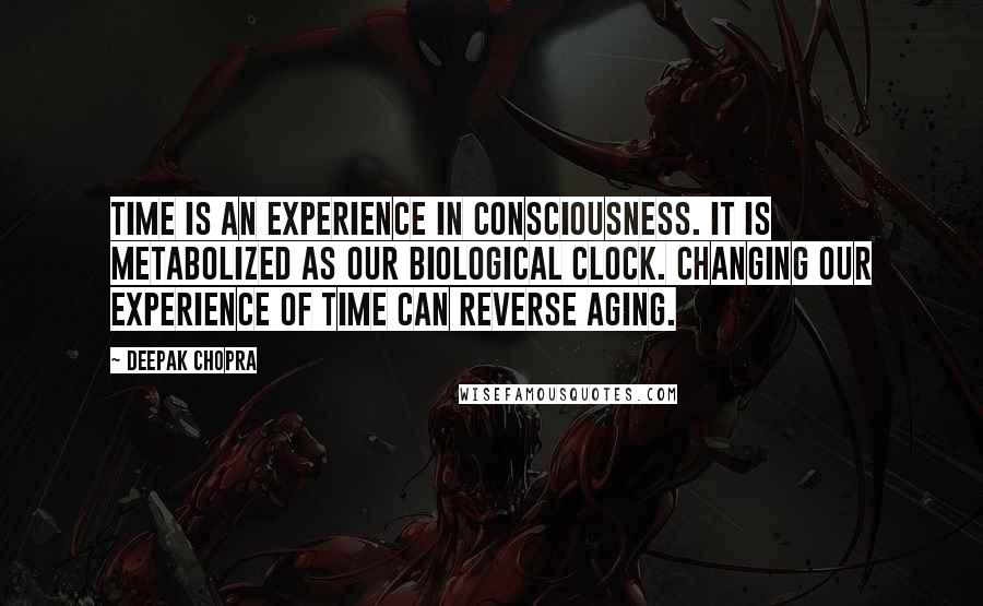 Deepak Chopra Quotes: Time is an experience in consciousness. It is metabolized as our biological clock. Changing our experience of time can reverse aging.