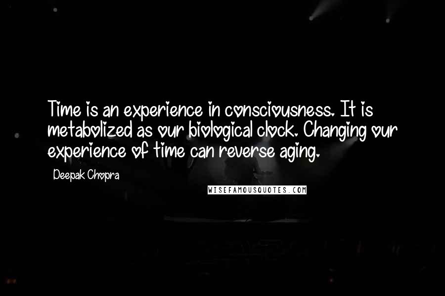Deepak Chopra Quotes: Time is an experience in consciousness. It is metabolized as our biological clock. Changing our experience of time can reverse aging.