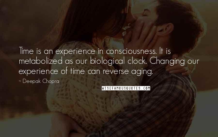 Deepak Chopra Quotes: Time is an experience in consciousness. It is metabolized as our biological clock. Changing our experience of time can reverse aging.