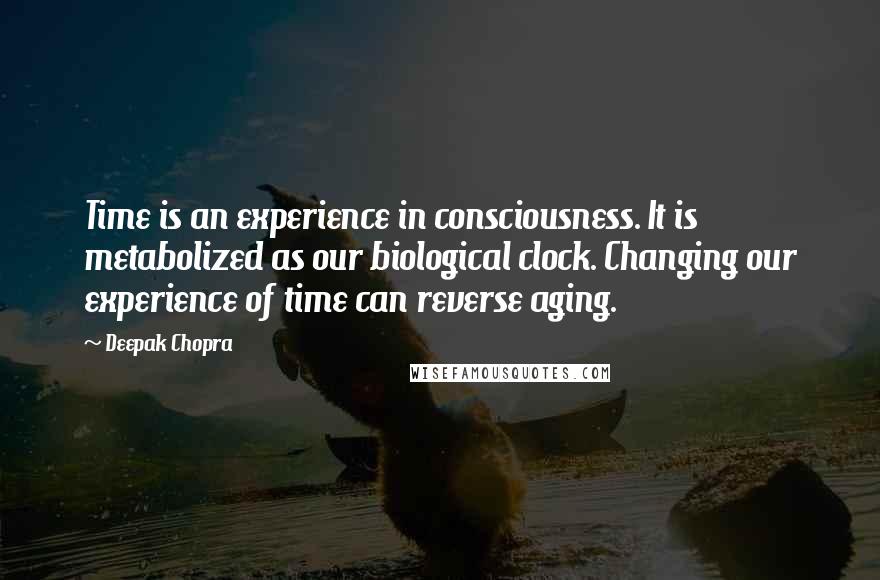 Deepak Chopra Quotes: Time is an experience in consciousness. It is metabolized as our biological clock. Changing our experience of time can reverse aging.