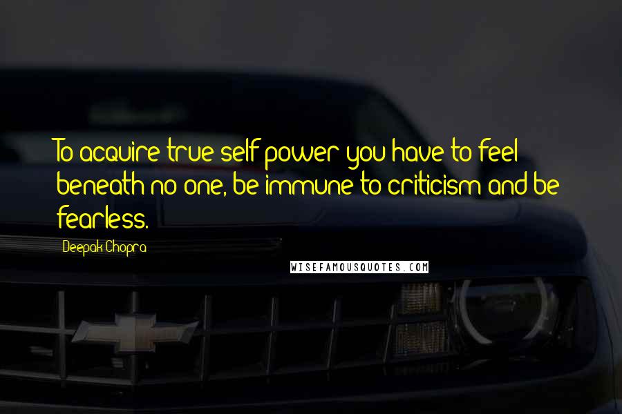 Deepak Chopra Quotes: To acquire true self power you have to feel beneath no one, be immune to criticism and be fearless.