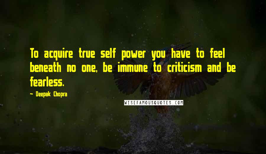 Deepak Chopra Quotes: To acquire true self power you have to feel beneath no one, be immune to criticism and be fearless.