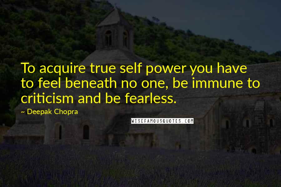 Deepak Chopra Quotes: To acquire true self power you have to feel beneath no one, be immune to criticism and be fearless.