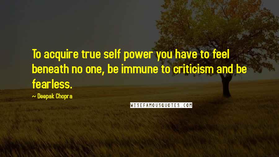 Deepak Chopra Quotes: To acquire true self power you have to feel beneath no one, be immune to criticism and be fearless.