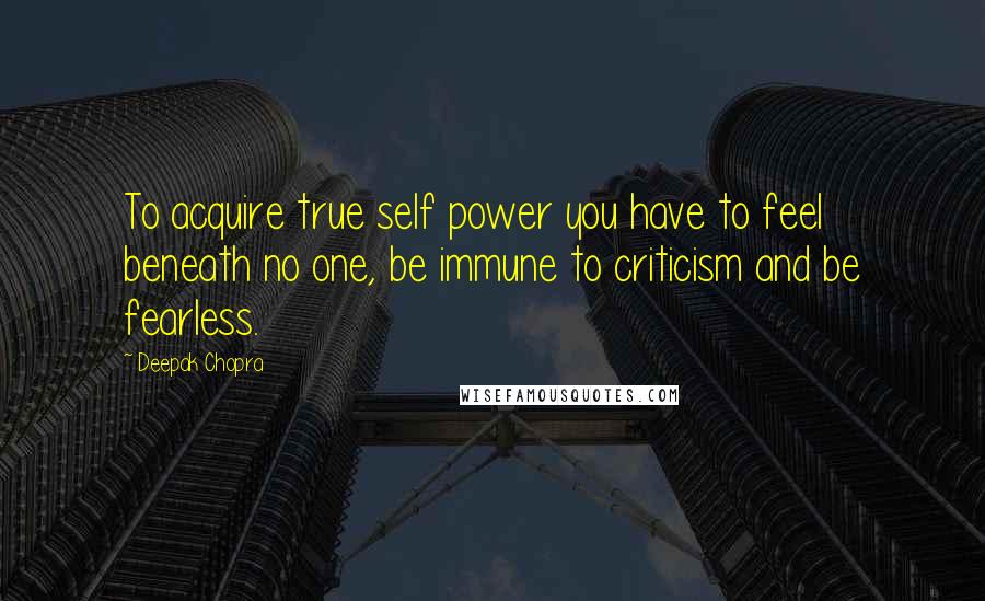 Deepak Chopra Quotes: To acquire true self power you have to feel beneath no one, be immune to criticism and be fearless.