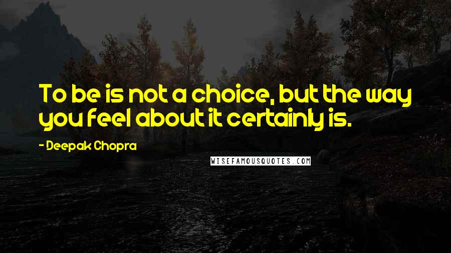 Deepak Chopra Quotes: To be is not a choice, but the way you feel about it certainly is.