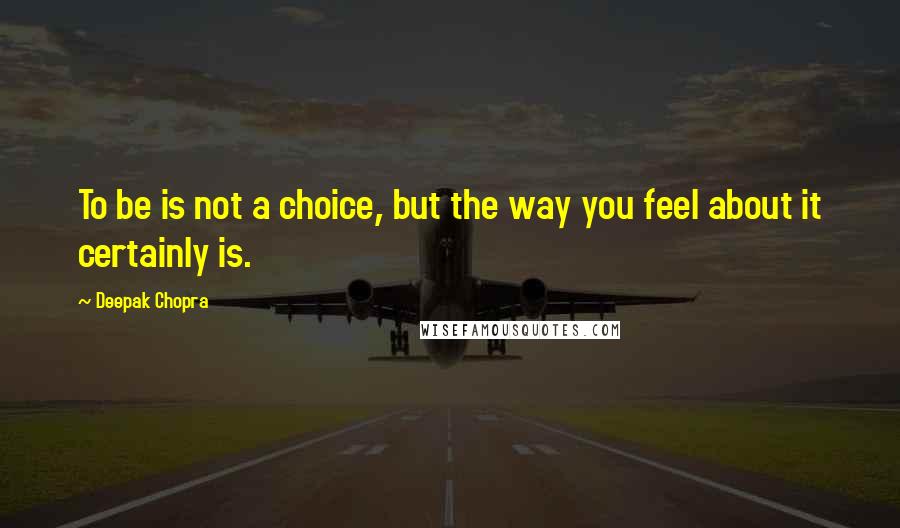 Deepak Chopra Quotes: To be is not a choice, but the way you feel about it certainly is.