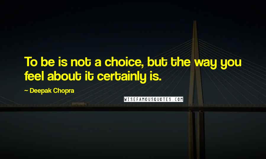 Deepak Chopra Quotes: To be is not a choice, but the way you feel about it certainly is.