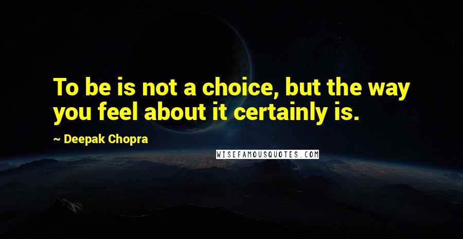 Deepak Chopra Quotes: To be is not a choice, but the way you feel about it certainly is.