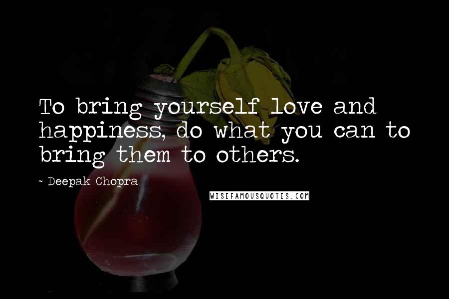 Deepak Chopra Quotes: To bring yourself love and happiness, do what you can to bring them to others.