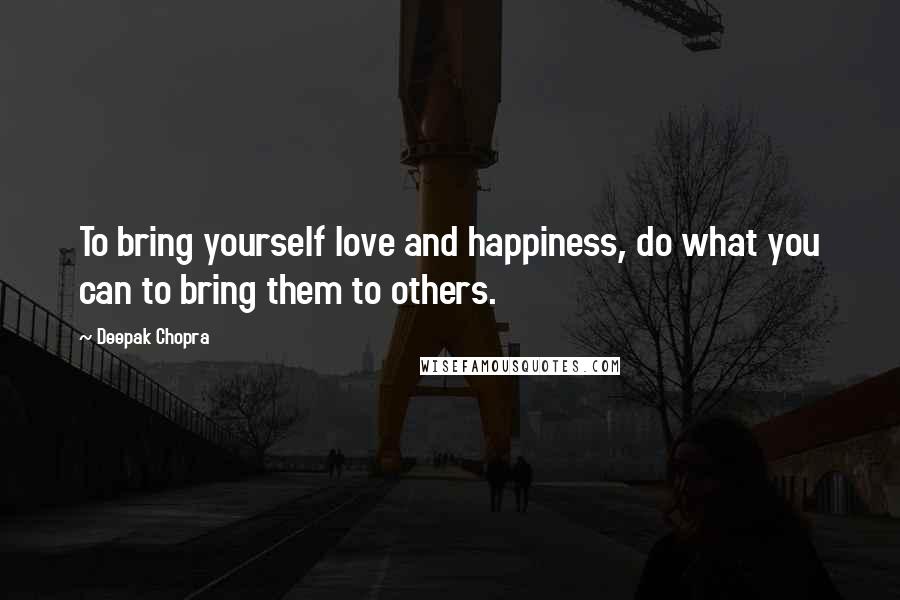 Deepak Chopra Quotes: To bring yourself love and happiness, do what you can to bring them to others.