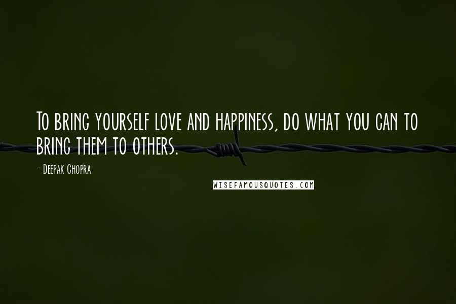 Deepak Chopra Quotes: To bring yourself love and happiness, do what you can to bring them to others.