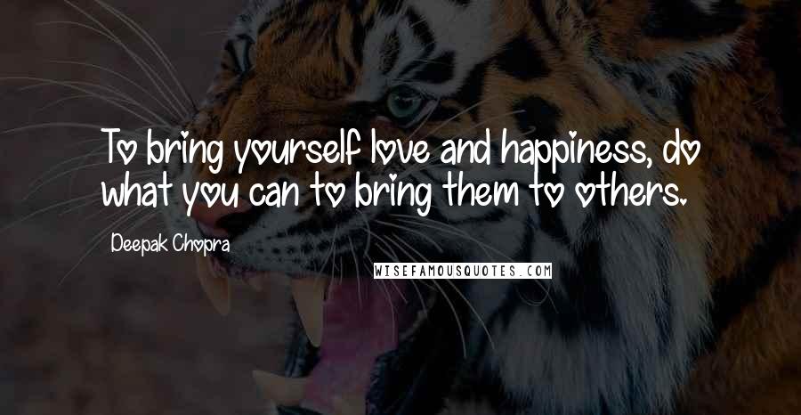 Deepak Chopra Quotes: To bring yourself love and happiness, do what you can to bring them to others.