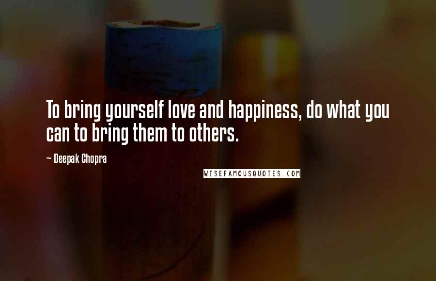 Deepak Chopra Quotes: To bring yourself love and happiness, do what you can to bring them to others.