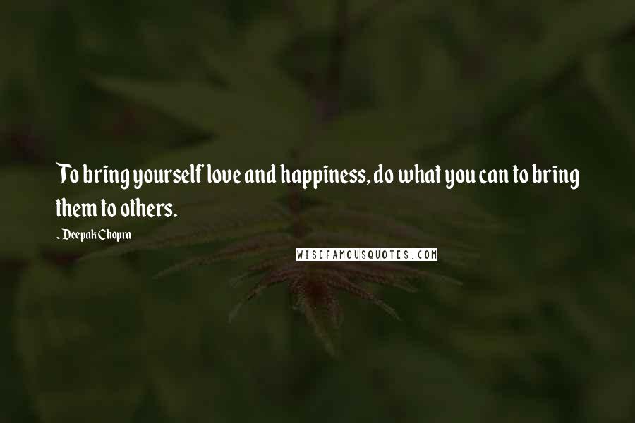 Deepak Chopra Quotes: To bring yourself love and happiness, do what you can to bring them to others.