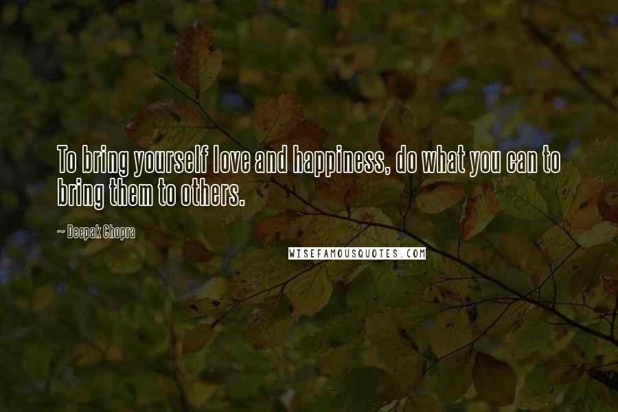 Deepak Chopra Quotes: To bring yourself love and happiness, do what you can to bring them to others.