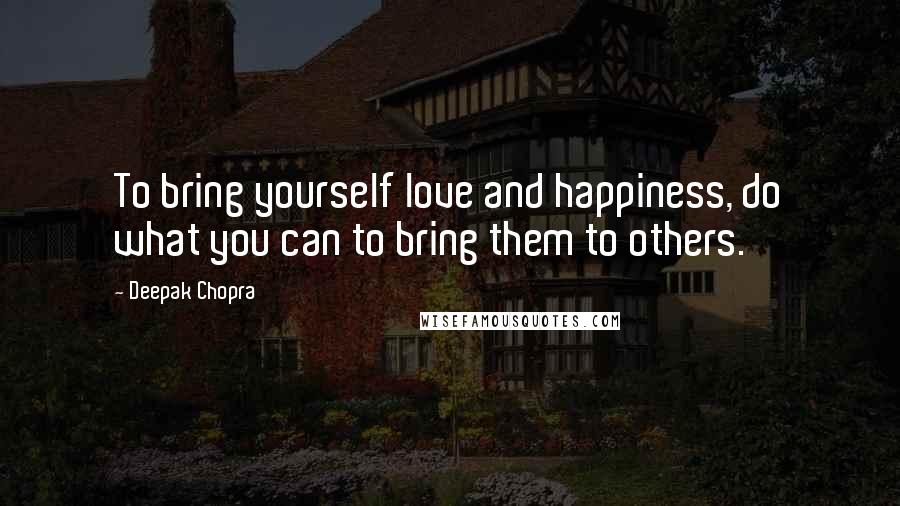 Deepak Chopra Quotes: To bring yourself love and happiness, do what you can to bring them to others.