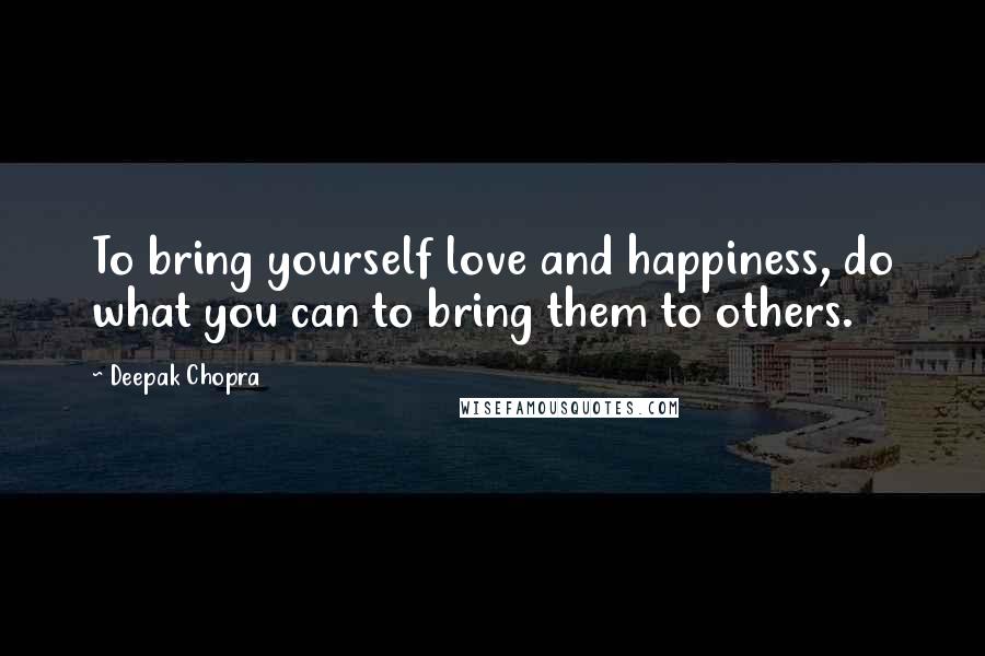 Deepak Chopra Quotes: To bring yourself love and happiness, do what you can to bring them to others.