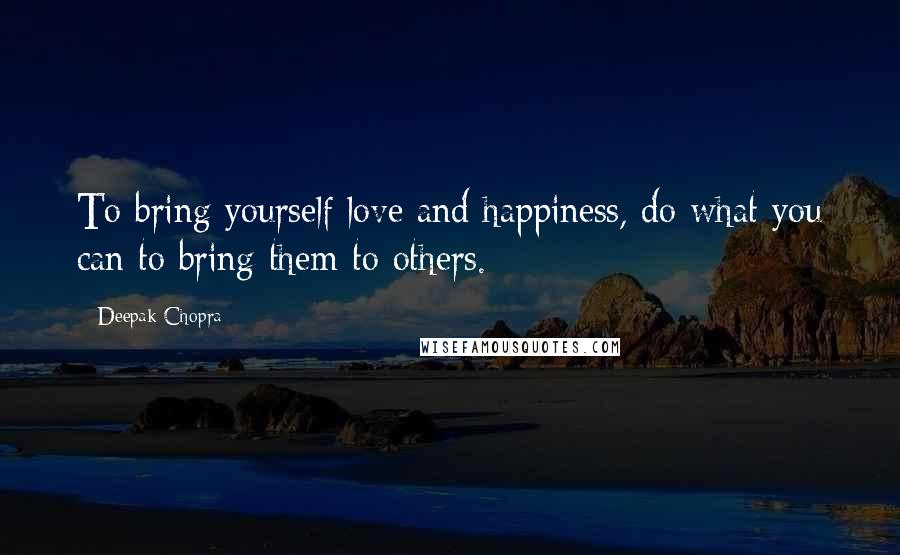 Deepak Chopra Quotes: To bring yourself love and happiness, do what you can to bring them to others.