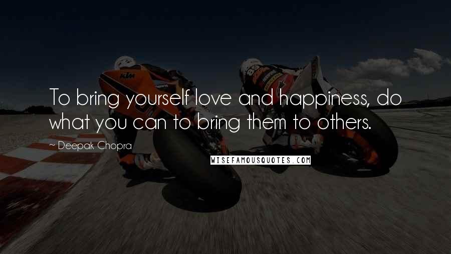 Deepak Chopra Quotes: To bring yourself love and happiness, do what you can to bring them to others.