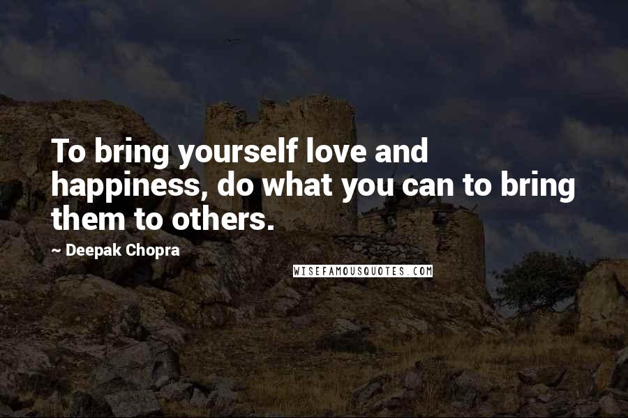 Deepak Chopra Quotes: To bring yourself love and happiness, do what you can to bring them to others.