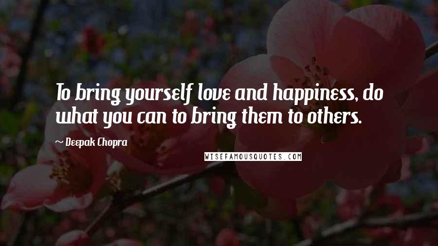 Deepak Chopra Quotes: To bring yourself love and happiness, do what you can to bring them to others.