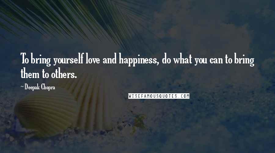 Deepak Chopra Quotes: To bring yourself love and happiness, do what you can to bring them to others.