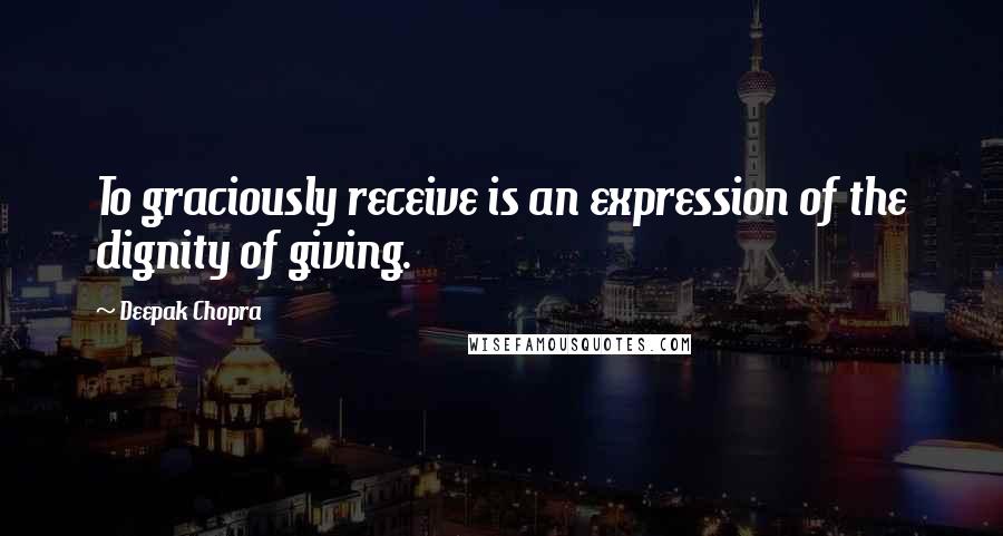 Deepak Chopra Quotes: To graciously receive is an expression of the dignity of giving.