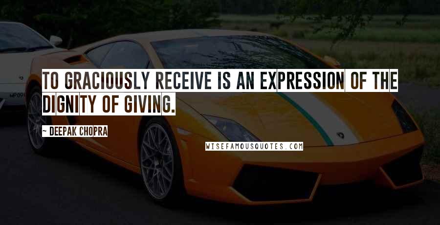 Deepak Chopra Quotes: To graciously receive is an expression of the dignity of giving.