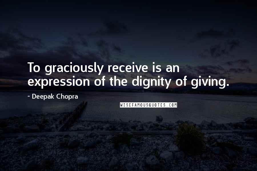 Deepak Chopra Quotes: To graciously receive is an expression of the dignity of giving.