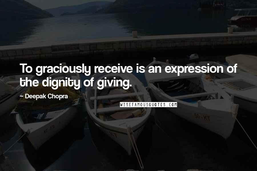 Deepak Chopra Quotes: To graciously receive is an expression of the dignity of giving.