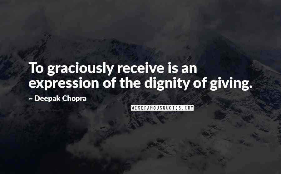 Deepak Chopra Quotes: To graciously receive is an expression of the dignity of giving.