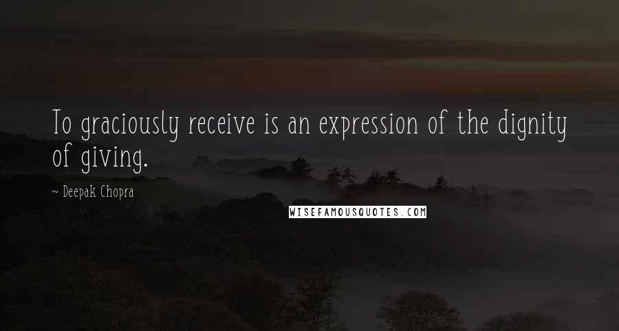 Deepak Chopra Quotes: To graciously receive is an expression of the dignity of giving.