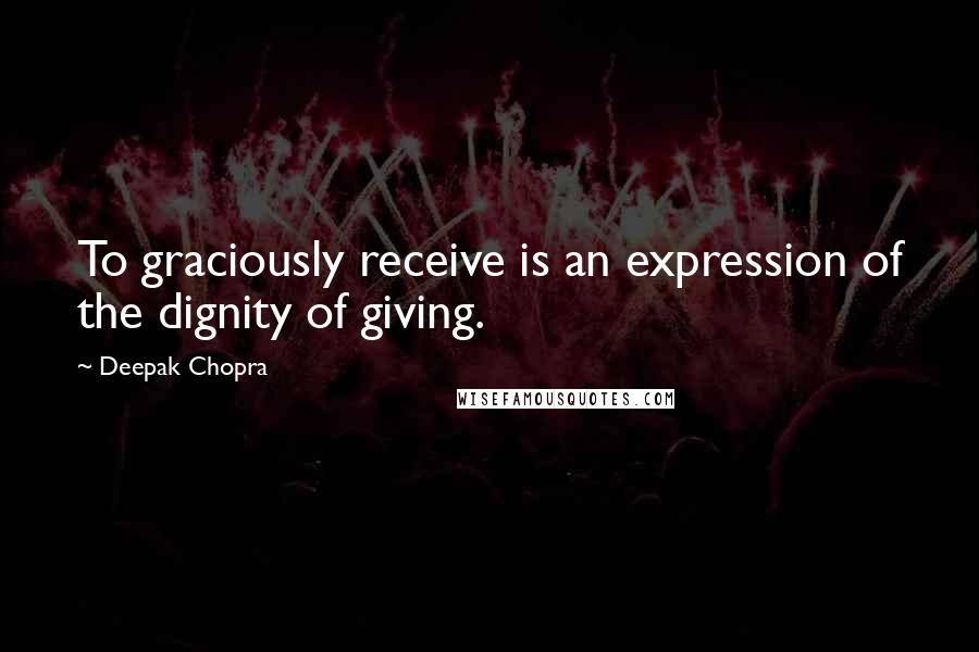 Deepak Chopra Quotes: To graciously receive is an expression of the dignity of giving.