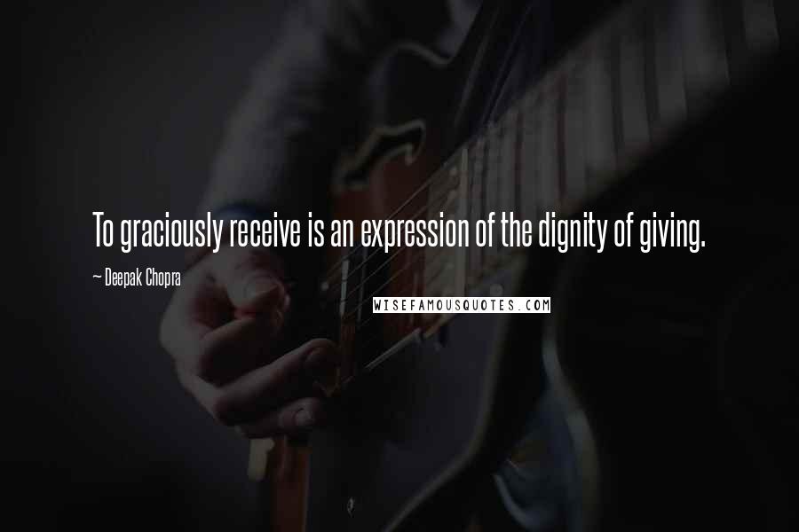 Deepak Chopra Quotes: To graciously receive is an expression of the dignity of giving.