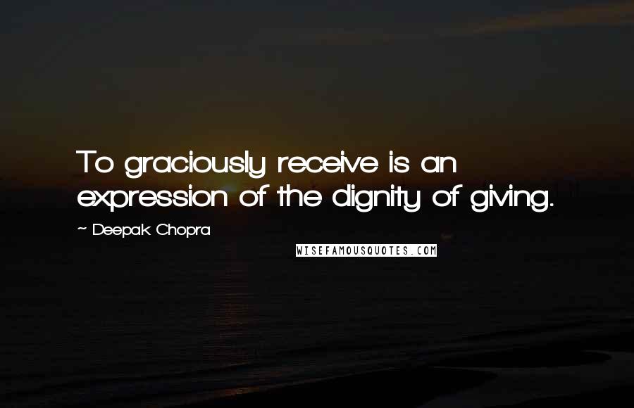 Deepak Chopra Quotes: To graciously receive is an expression of the dignity of giving.